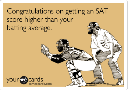 Congratulations on getting an SAT score higher than yourbatting average.