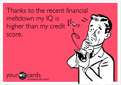 Thanks to the recent financial
meltdown my IQ is
higher than my credit
score.