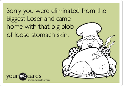 Sorry you were eliminated from the Biggest Loser and came
home with that big blob
of loose stomach skin.
