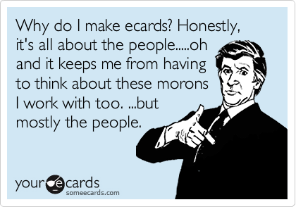 Why do I make ecards? Honestly, it's all about the people.....oh
and it keeps me from having
to think about these morons
I work with too. ...but
mostly the people.