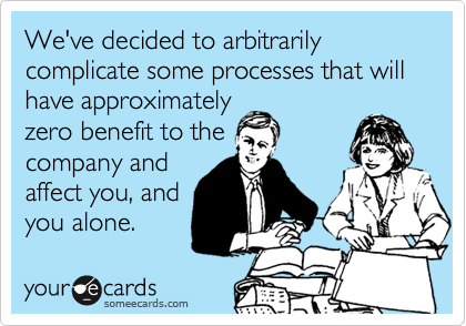 We've decided to arbitrarily complicate some processes that will have approximately
zero benefit to the
company and
affect you, and
you alone.