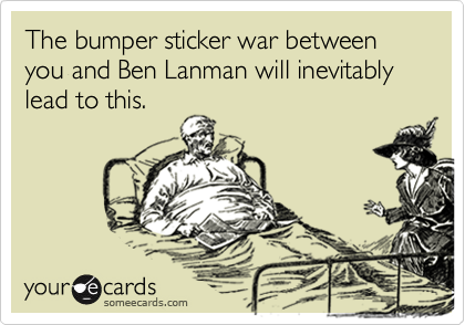 The bumper sticker war between you and Ben Lanman will inevitably lead to this.