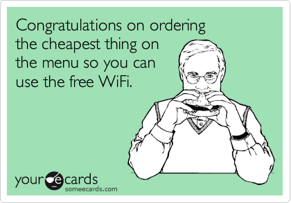 Congratulations on ordering 
the cheapest thing on 
the menu so you can
use the free WiFi. 