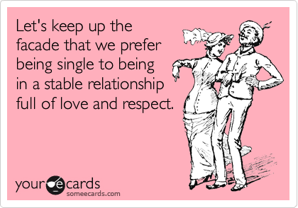 Let's keep up the
facade that we prefer
being single to being
in a stable relationship
full of love and respect.