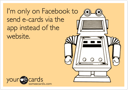 I'm only on Facebook to
send e-cards via the
app instead of the
website.