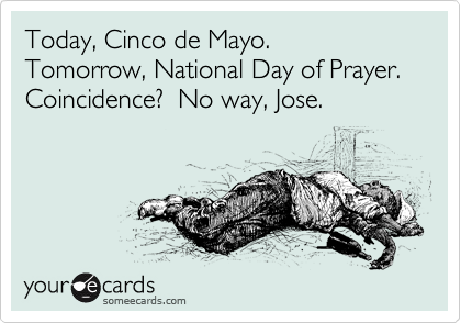 Today, Cinco de Mayo.  Tomorrow, National Day of Prayer.
Coincidence?  No way, Jose.