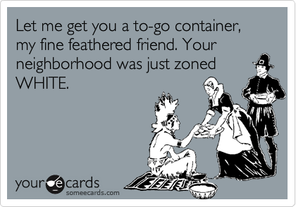 Let me get you a to-go container, my fine feathered friend. Your neighborhood was just zoned
WHITE.