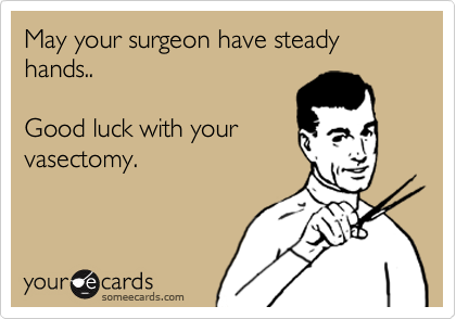 May your surgeon have steady hands..

Good luck with your
vasectomy.