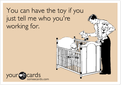 You can have the toy if you
just tell me who you're
working for.