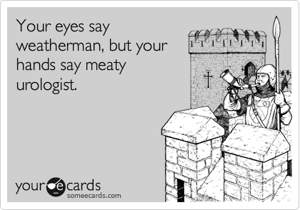 Your eyes say
weatherman, but your
hands say meaty
urologist.