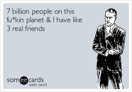 7 billion people on this
fu*kin planet & I have like
3 real friends