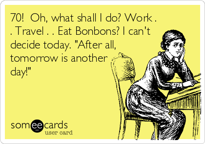 70!  Oh, what shall I do? Work .
. Travel . . Eat Bonbons? I can't
decide today. "After all,
tomorrow is another
day!"