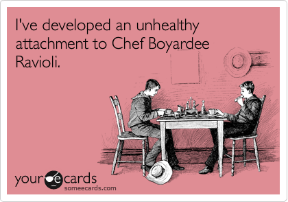 I've developed an unhealthy attachment to Chef Boyardee Ravioli.