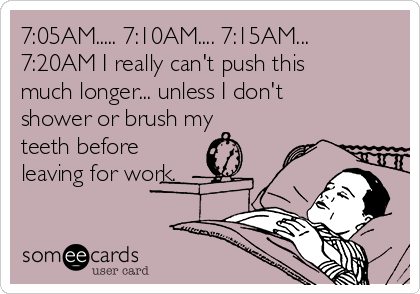 7:05AM..... 7:10AM.... 7:15AM...
7:20AM I really can't push this
much longer... unless I don't
shower or brush my
teeth before
leaving for work.