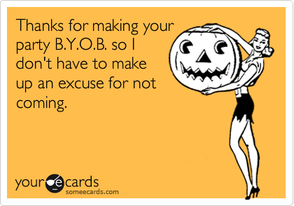 Thanks for making your
party B.Y.O.B. so I
don't have to make
up an excuse for not
coming.