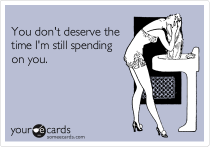 
You don't deserve the
time I'm still spending
on you.