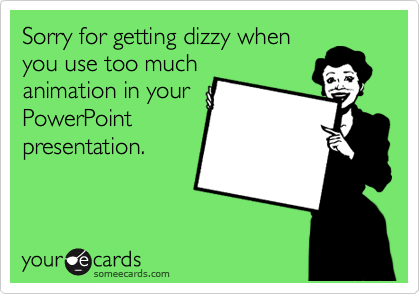 Sorry for getting dizzy when
you use too much
animation in your
PowerPoint
presentation.