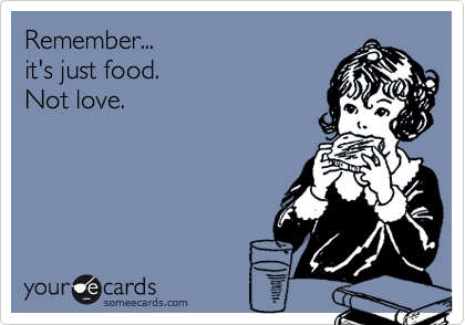 Remember...
it's just food.
Not love.