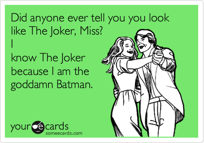 Did anyone ever tell you you look like The Joker, Miss?
I
know The Joker
because I am the
goddamn Batman. 