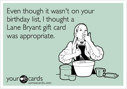 Even though it wasn't on your birthday list, I thought a 
Lane Bryant gift card
was appropriate.