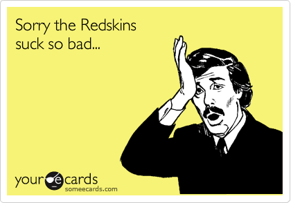 Sorry the Redskins 
suck so bad...