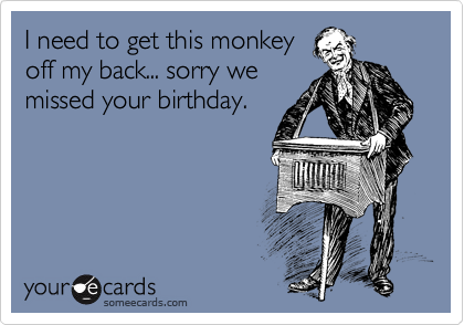 I need to get this monkey
off my back... sorry we
missed your birthday.