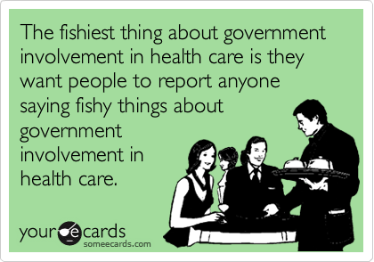 The fishiest thing about government involvement in health care is they want people to report anyone saying fishy things about 
government
involvement in
health care.