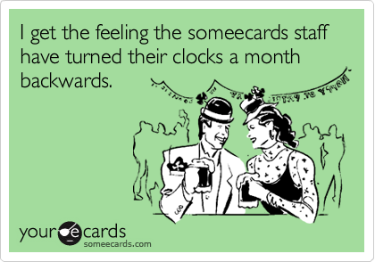 I get the feeling the someecards staff have turned their clocks a month
backwards.