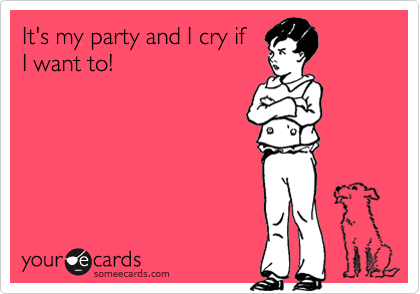 It's my party and I cry if  
I want to!