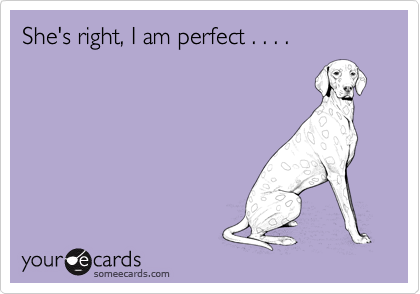 She's right, I am perfect . . . .