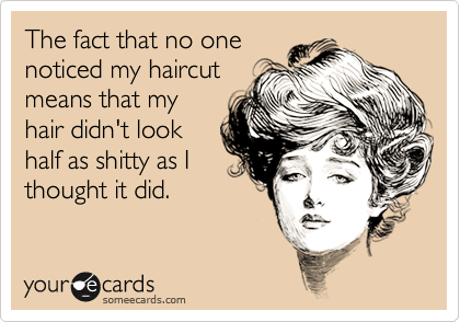 The fact that no one
noticed my haircut
means that my
hair didn't look
half as shitty as I
thought it did.