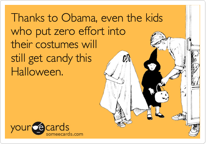 Thanks to Obama, even the kids who put zero effort into
their costumes will
still get candy this
Halloween. 