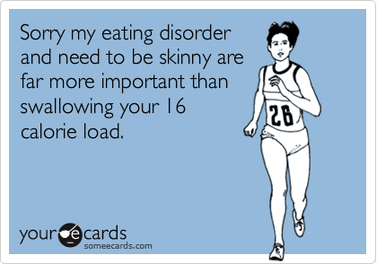 Sorry my eating disorder
and need to be skinny are
far more important than
swallowing your 16
calorie load.