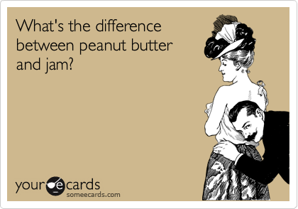 What's the difference
between peanut butter
and jam?