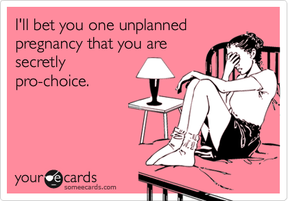 I'll bet you one unplanned
pregnancy that you are
secretly
pro-choice.