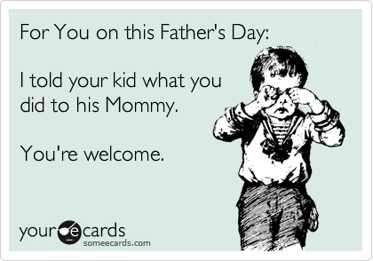 For You on this Father's Day:

I told your kid what you
did to his Mommy.

You're welcome.