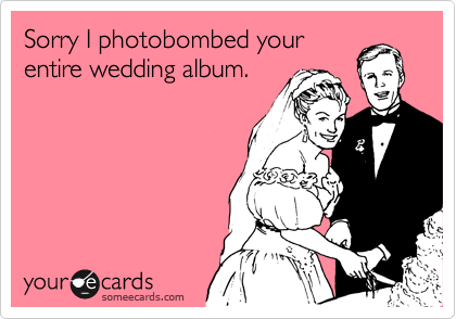 Sorry I photobombed your
entire wedding album.