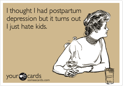 I thought I had postpartum
depression but it turns out
I just hate kids.