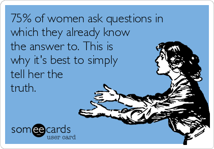 75% of women ask questions in
which they already know
the answer to. This is
why it's best to simply
tell her the
truth.