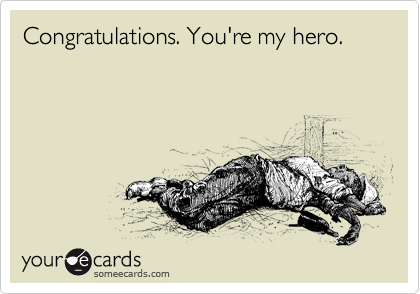 Congratulations. You're my hero.