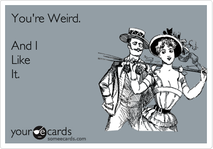 You're Weird.

And I 
Like 
It.