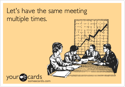 Let's have the same meeting multiple times.