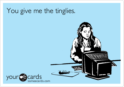 You give me the tinglies.