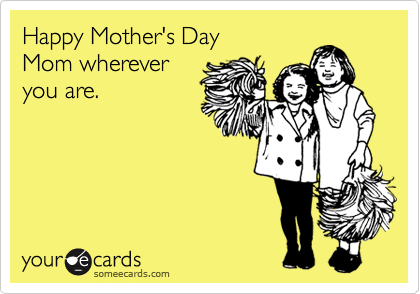 Happy Mother's Day
Mom wherever
you are.