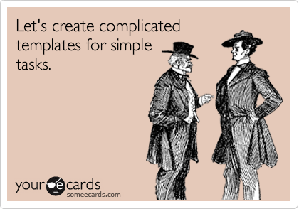 Let's create complicated
templates for simple
tasks.