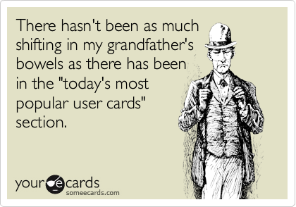 There hasn't been as much
shifting in my grandfather's
bowels as there has been
in the "today's most
popular user cards"
section.