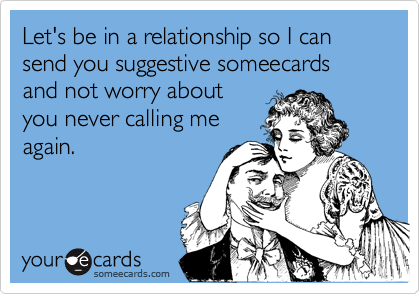 Let's be in a relationship so I can send you suggestive someecards and not worry about
you never calling me
again.