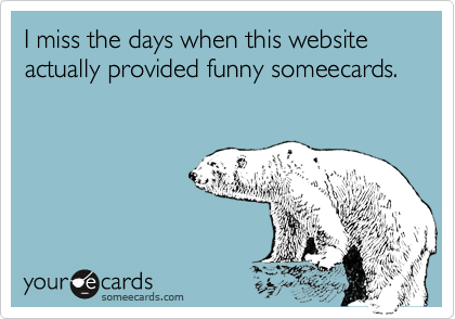 I miss the days when this website actually provided funny someecards.  