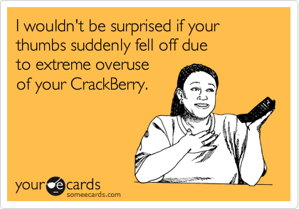 I wouldn't be surprised if your thumbs suddenly fell off due 
to extreme overuse 
of your CrackBerry.