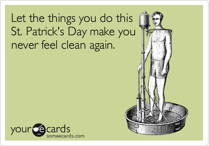Let the things you do this
St. Patrick's Day make you
never feel clean again.